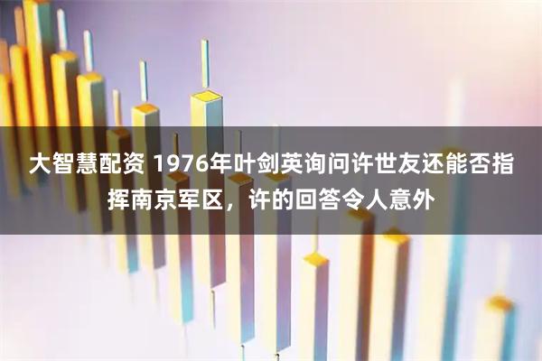 大智慧配资 1976年叶剑英询问许世友还能否指挥南京军区，许的回答令人意外