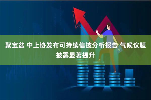 聚宝盆 中上协发布可持续信披分析报告 气候议题披露显著提升