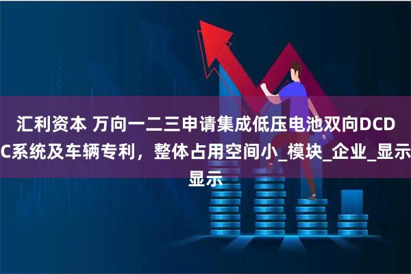 汇利资本 万向一二三申请集成低压电池双向DCDC系统及车辆专利，整体占用空间小_模块_企业_显示