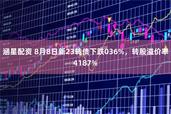 涵星配资 8月8日新23转债下跌036%，转股溢价率4187%