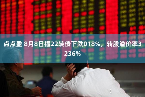 点点盈 8月8日福22转债下跌018%，转股溢价率3236%
