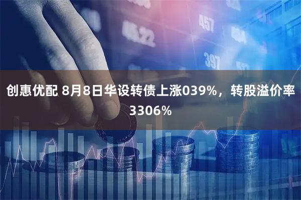 创惠优配 8月8日华设转债上涨039%，转股溢价率3306%