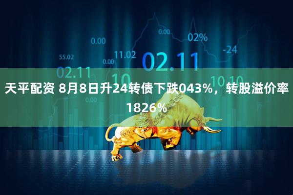 天平配资 8月8日升24转债下跌043%，转股溢价率1826%