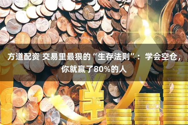 方道配资 交易里最狠的“生存法则”：学会空仓，你就赢了80%的人