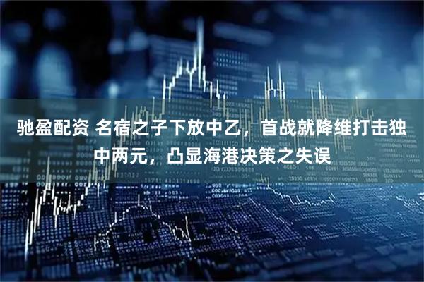 驰盈配资 名宿之子下放中乙，首战就降维打击独中两元，凸显海港决策之失误