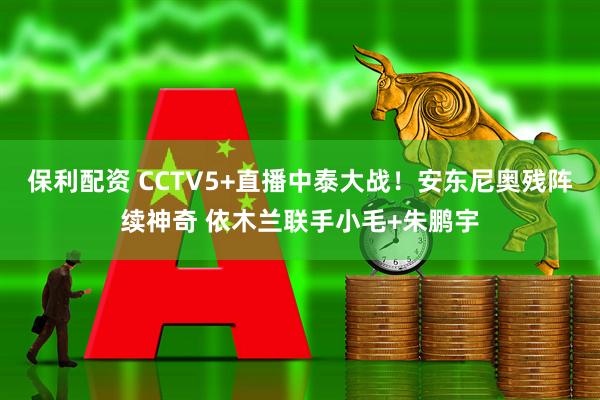 保利配资 CCTV5+直播中泰大战！安东尼奥残阵续神奇 依木兰联手小毛+朱鹏宇