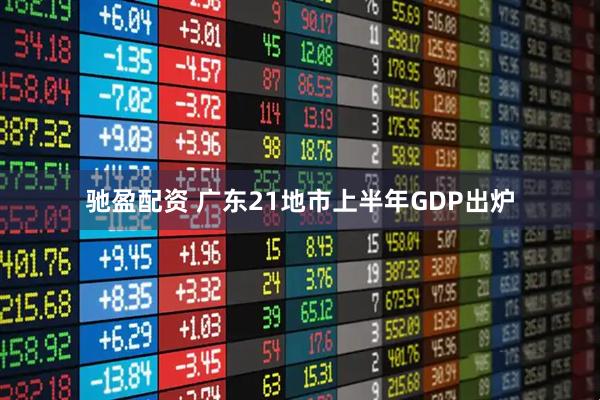 驰盈配资 广东21地市上半年GDP出炉