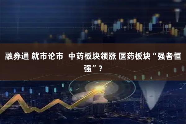 融券通 就市论市  中药板块领涨 医药板块“强者恒强”？