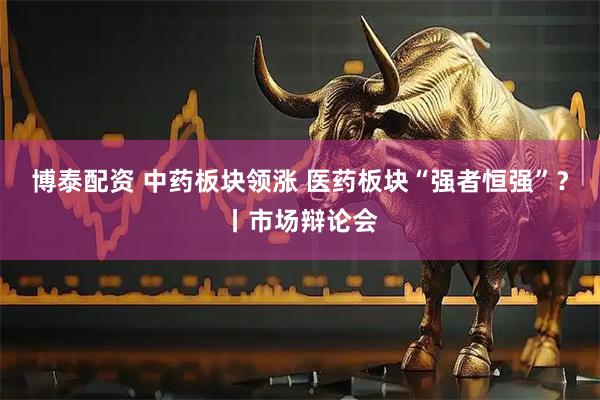 博泰配资 中药板块领涨 医药板块“强者恒强”？丨市场辩论会