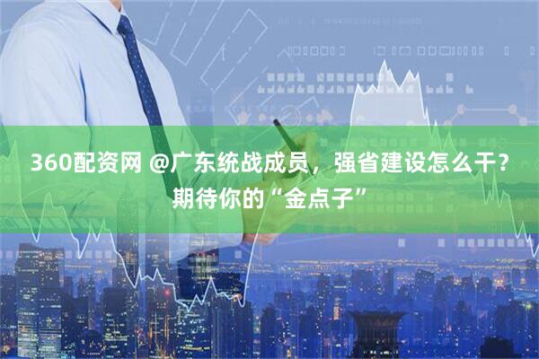 360配资网 @广东统战成员，强省建设怎么干？期待你的“金点子”