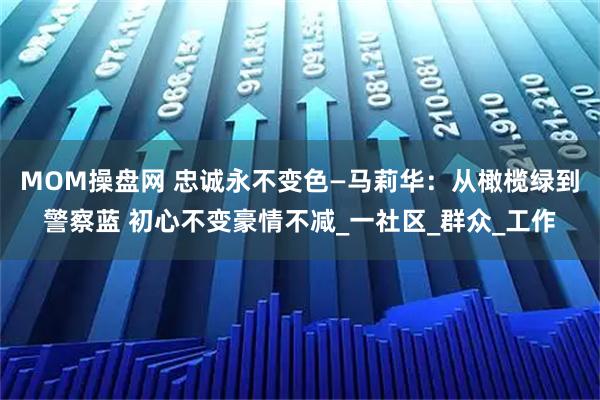 MOM操盘网 忠诚永不变色—马莉华：从橄榄绿到警察蓝 初心不变豪情不减_一社区_群众_工作