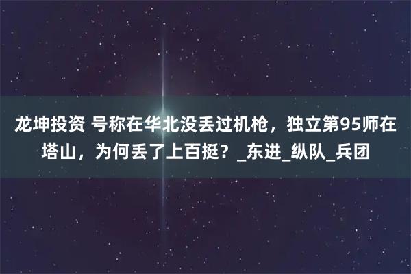 龙坤投资 号称在华北没丢过机枪，独立第95师在塔山，为何丢了上百挺？_东进_纵队_兵团