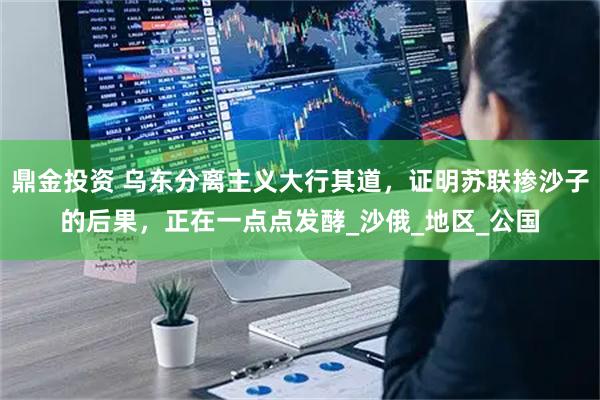 鼎金投资 乌东分离主义大行其道，证明苏联掺沙子的后果，正在一点点发酵_沙俄_地区_公国