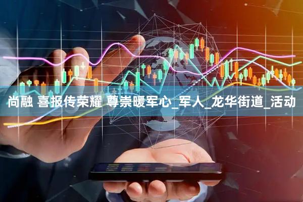 尚融 喜报传荣耀 尊崇暖军心_军人_龙华街道_活动