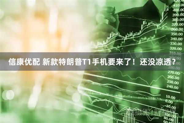 信康优配 新款特朗普T1手机要来了！还没凉透？