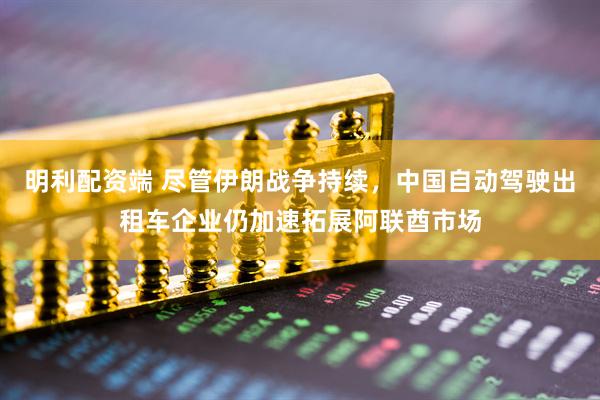 明利配资端 尽管伊朗战争持续，中国自动驾驶出租车企业仍加速拓展阿联酋市场