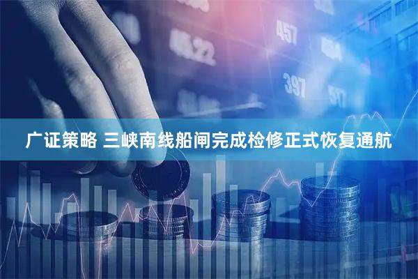 广证策略 三峡南线船闸完成检修正式恢复通航