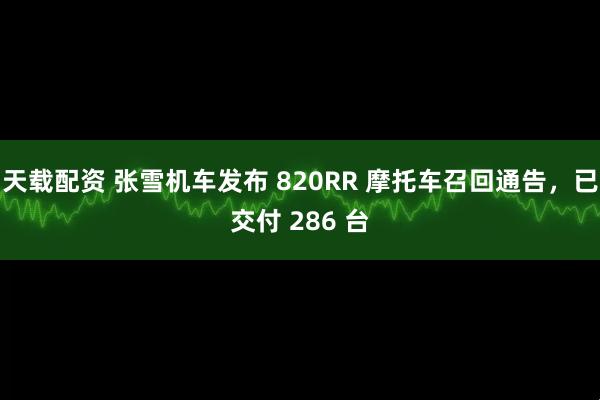 天载配资 张雪机车发布 820RR 摩托车召回通告，已交付 286 台