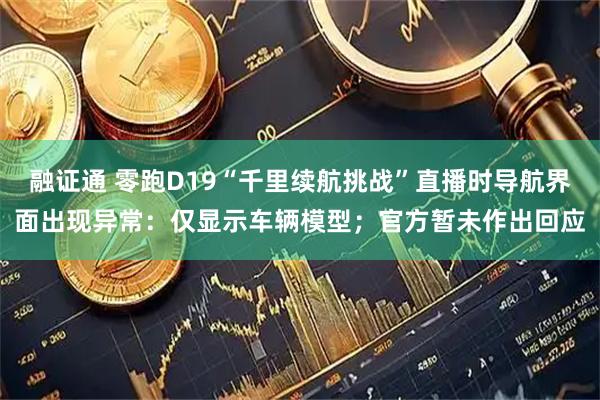 融证通 零跑D19“千里续航挑战”直播时导航界面出现异常：仅显示车辆模型；官方暂未作出回应
