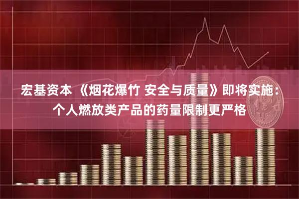宏基资本 《烟花爆竹 安全与质量》即将实施：个人燃放类产品的药量限制更严格
