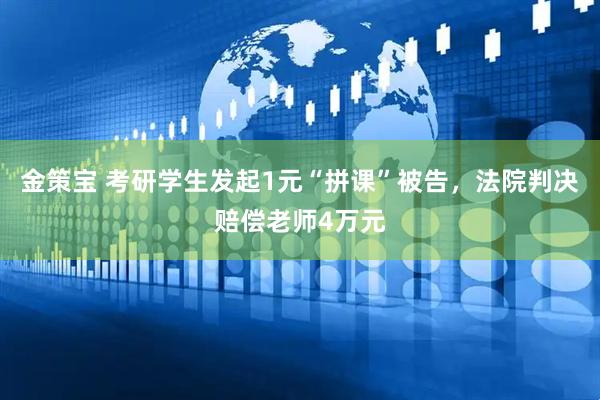 金策宝 考研学生发起1元“拼课”被告，法院判决赔偿老师4万元