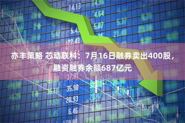 亦丰策略 芯动联科：7月16日融券卖出400股，融资融券余额687亿元