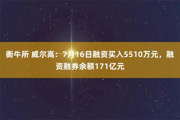 衡牛所 威尔高：7月16日融资买入5510万元，融资融券余额171亿元