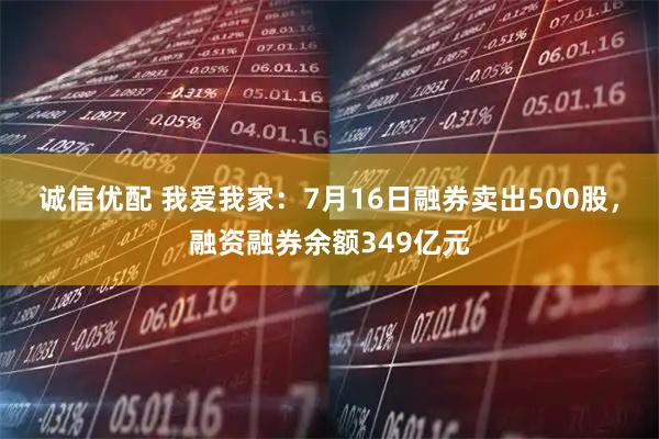 诚信优配 我爱我家：7月16日融券卖出500股，融资融券余额349亿元