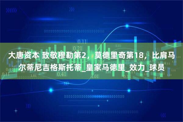 大唐资本 致敬穆勒第2，莫德里奇第18，比肩马尔蒂尼吉格斯托蒂_皇家马德里_效力_球员