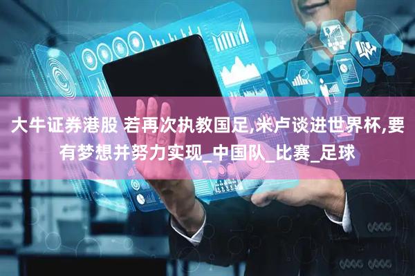 大牛证券港股 若再次执教国足,米卢谈进世界杯,要有梦想并努力实现_中国队_比赛_足球
