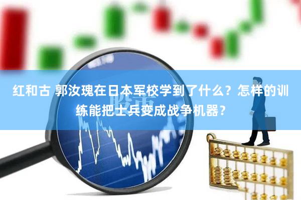 红和古 郭汝瑰在日本军校学到了什么？怎样的训练能把士兵变成战争机器？