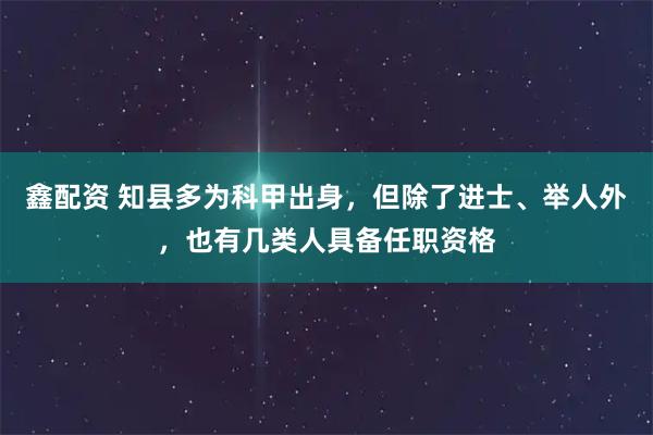 鑫配资 知县多为科甲出身，但除了进士、举人外，也有几类人具备任职资格