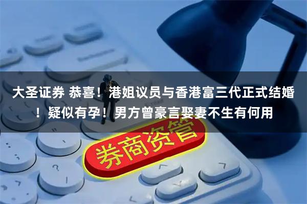 大圣证券 恭喜！港姐议员与香港富三代正式结婚！疑似有孕！男方曾豪言娶妻不生有何用
