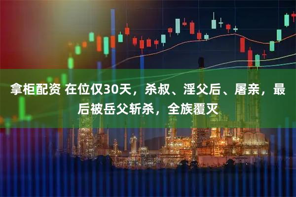 拿柜配资 在位仅30天，杀叔、淫父后、屠亲，最后被岳父斩杀，全族覆灭