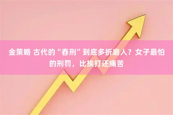金策略 古代的“舂刑”到底多折磨人？女子最怕的刑罚，比挨打还痛苦