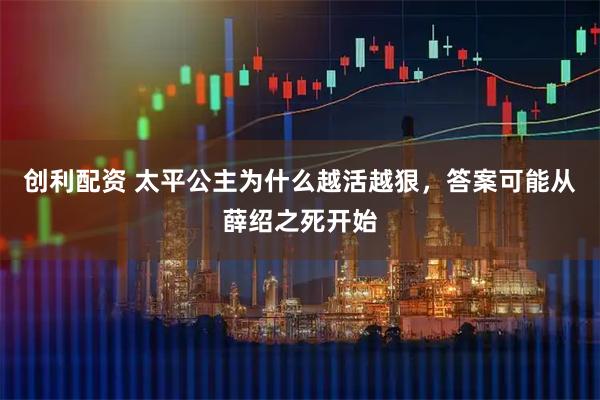 创利配资 太平公主为什么越活越狠，答案可能从薛绍之死开始