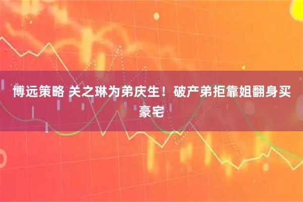 博远策略 关之琳为弟庆生！破产弟拒靠姐翻身买豪宅
