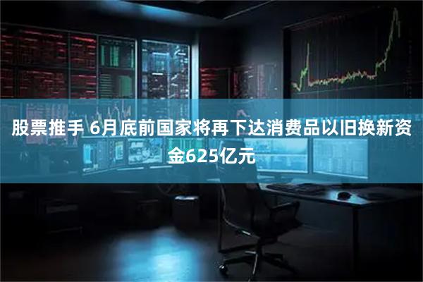 股票推手 6月底前国家将再下达消费品以旧换新资金625亿元
