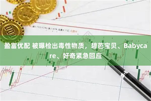 盈富优配 被曝检出毒性物质，碧芭宝贝、Babycare、好奇紧急回应