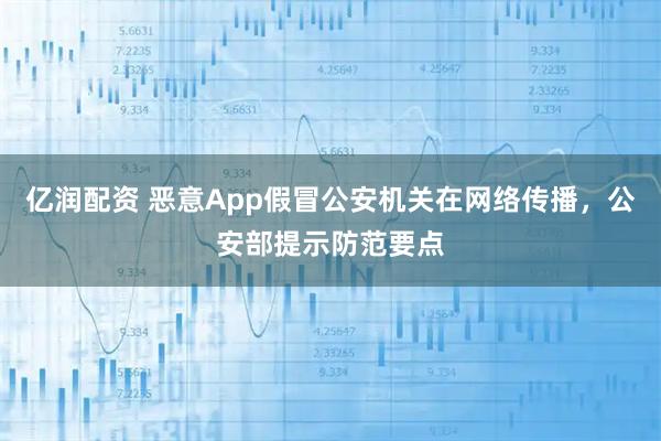 亿润配资 恶意App假冒公安机关在网络传播，公安部提示防范要点
