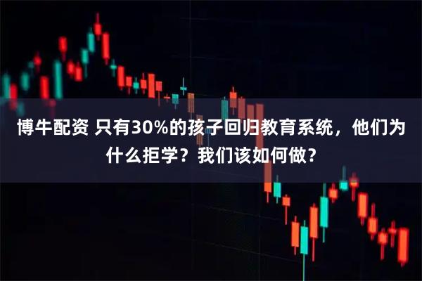 博牛配资 只有30%的孩子回归教育系统，他们为什么拒学？我们该如何做？