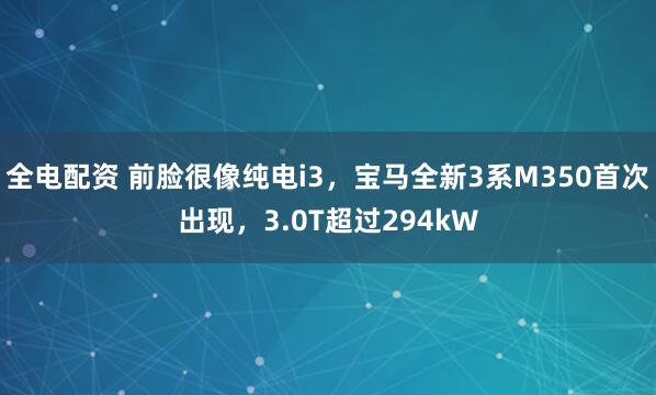 全电配资 前脸很像纯电i3，宝马全新3系M350首次出现，3.0T超过294kW
