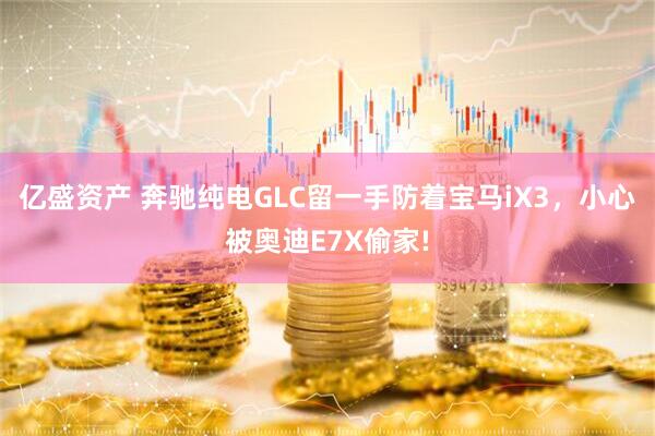 亿盛资产 奔驰纯电GLC留一手防着宝马iX3，小心被奥迪E7X偷家!