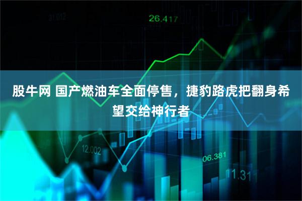 股牛网 国产燃油车全面停售，捷豹路虎把翻身希望交给神行者